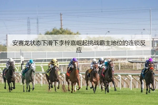 安赛龙状态下滑下李梓嘉崛起挑战霸主地位的连锁反应