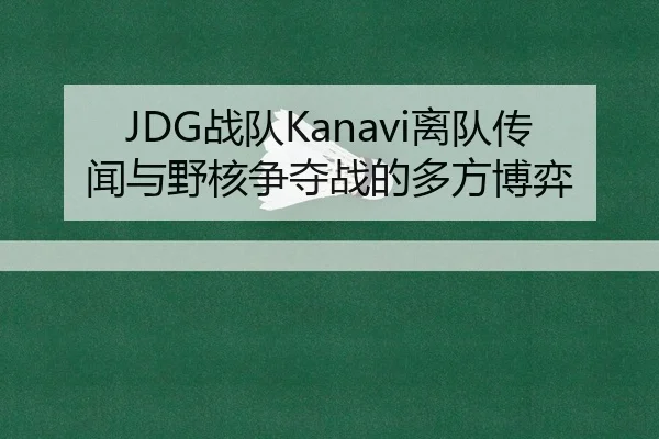 JDG战队Kanavi离队传闻与野核争夺战的多方博弈
